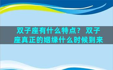 双子座有什么特点？ 双子座真正的姻缘什么时候到来